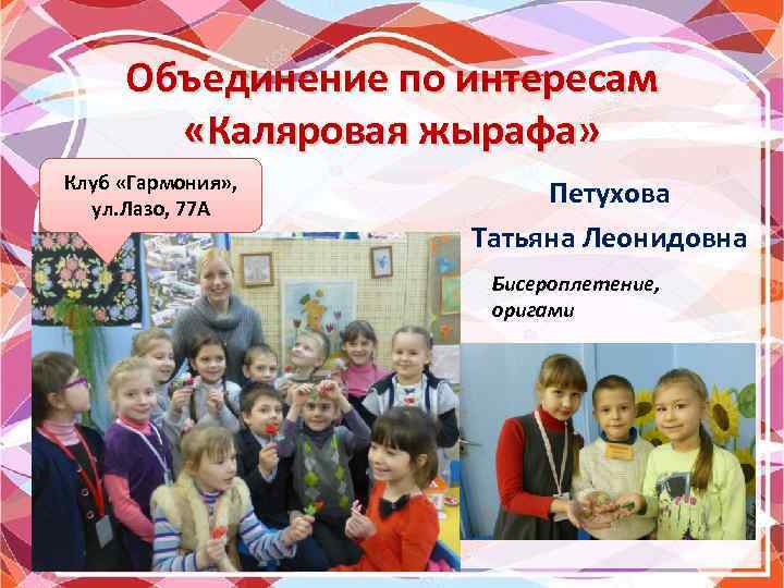 Объединение по интересам «Каляровая жырафа» Клуб «Гармония» , ул. Лазо, 77 А Петухова Татьяна
