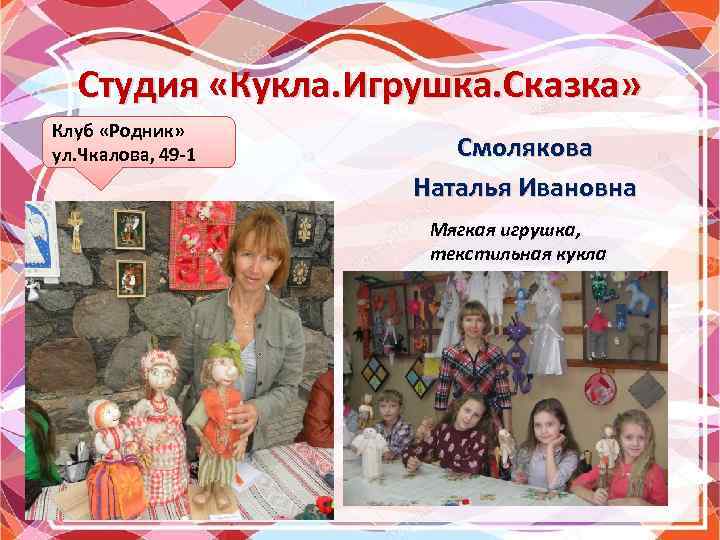 Студия «Кукла. Игрушка. Сказка» Клуб «Родник» ул. Чкалова, 49 -1 Смолякова Наталья Ивановна Мягкая