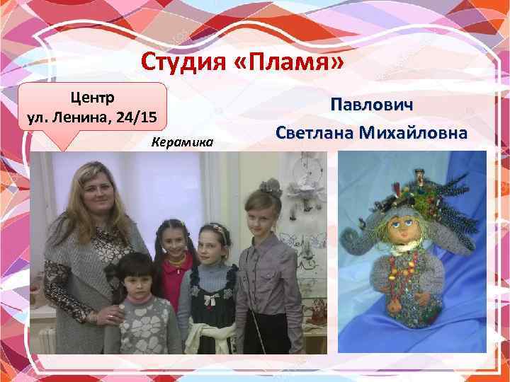 Студия «Пламя» Центр ул. Ленина, 24/15 Керамика Павлович Светлана Михайловна 