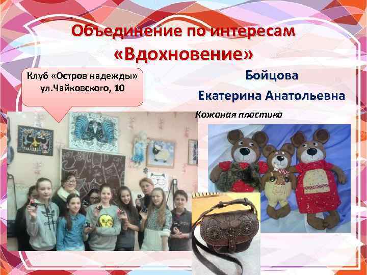 Объединение по интересам «Вдохновение» Клуб «Остров надежды» ул. Чайковского, 10 Бойцова Екатерина Анатольевна Кожаная