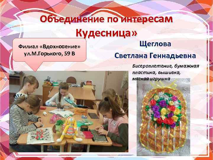 Объединение по интересам Кудесница» Филиал «Вдохновение» ул. М. Горького, 59 В Щеглова Светлана Геннадьевна