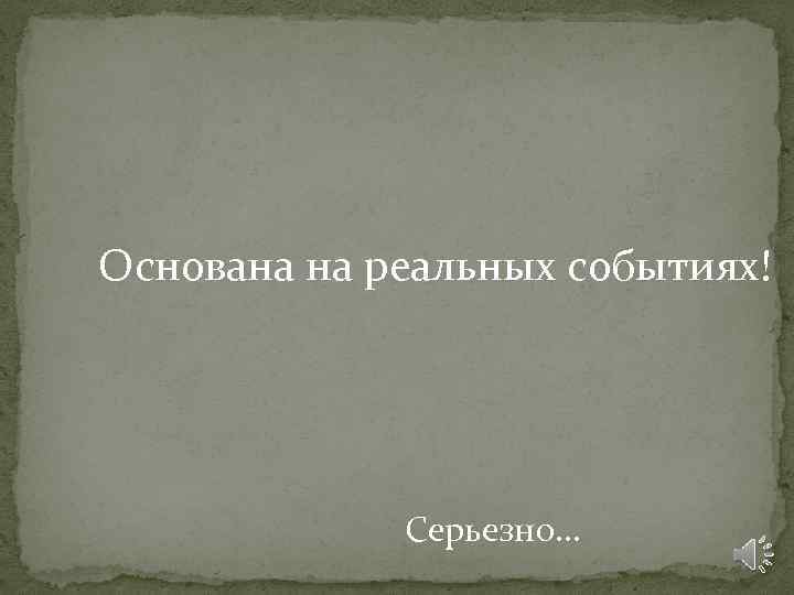 Основана на реальных событиях! Серьезно… 