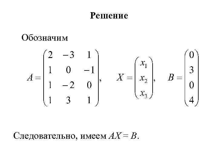 Решение Обозначим Следовательно, имеем AX = B. 