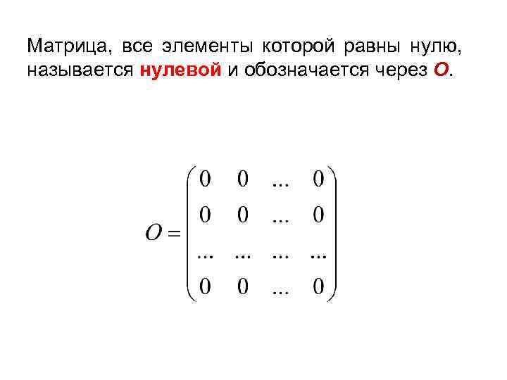 Матрица, все элементы которой равны нулю, называется нулевой и обозначается через О. 