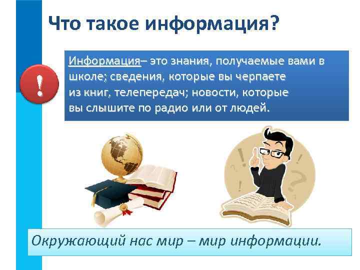 Что такое информация? ! Информация– это знания, получаемые вами в школе; сведения, которые вы