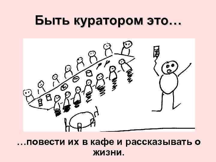 Быть куратором это… …повести их в кафе и рассказывать о жизни. 