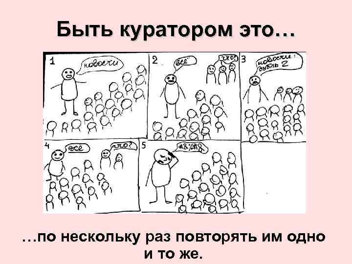 Быть куратором это… …по нескольку раз повторять им одно и то же. 