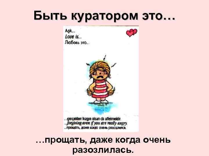 Быть куратором это… …прощать, даже когда очень разозлилась. 