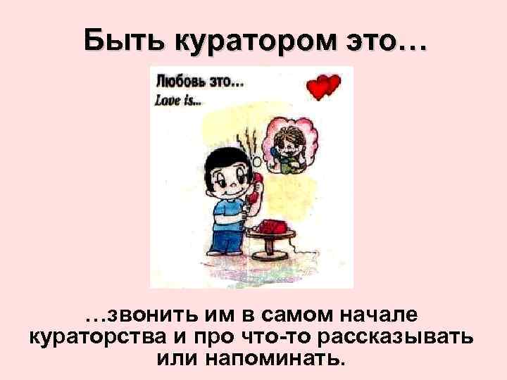 Быть куратором это… …звонить им в самом начале кураторства и про что-то рассказывать или