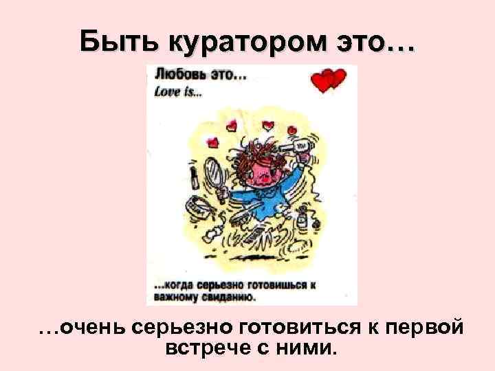 Быть куратором это… …очень серьезно готовиться к первой встрече с ними. 