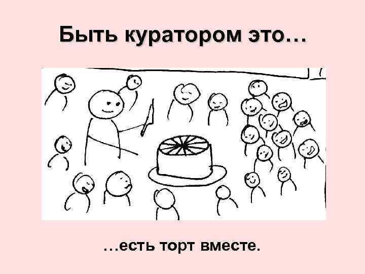 Быть куратором это… …есть торт вместе. 
