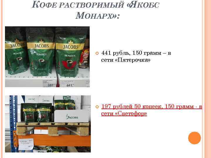 КОФЕ РАСТВОРИМЫЙ «ЯКОБС МОНАРХ» : 441 рубль, 150 грамм – в сети «Пятерочка» 197