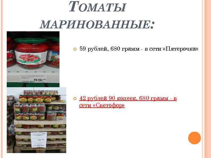 ТОМАТЫ МАРИНОВАННЫЕ: 59 рублей, 680 грамм - в сети «Пятерочка» 42 рублей 90 копеек,