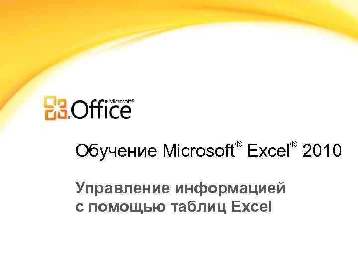 ® ® Обучение Microsoft Excel 2010 Управление информацией с помощью таблиц Excel 