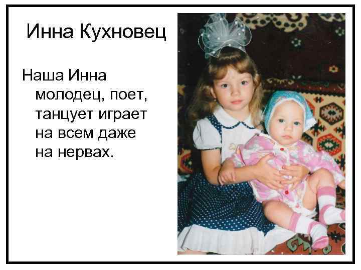 Инна Кухновец Наша Инна молодец, поет, танцует играет на всем даже на нервах. 