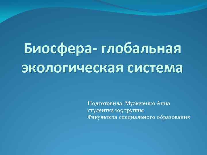 Биосфера- глобальная экологическая система Подготовила: Музыченко Анна студентка 105 группы Факультета специального образования 