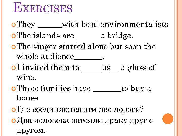 EXERCISES They ______with local environmentalists The islands are ______a bridge. The singer started alone