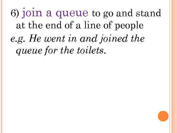 6) join a queue to go and stand at the end of a line