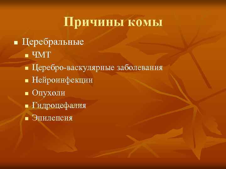 Причины комы n Церебральные n n n ЧМТ Церебро-васкулярные заболевания Нейроинфекции Опухоли Гидроцефалия Эпилепсия