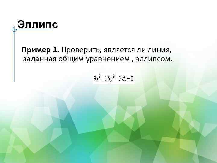 Эллипс Пример 1. Проверить, является ли линия, заданная общим уравнением , эллипсом. 