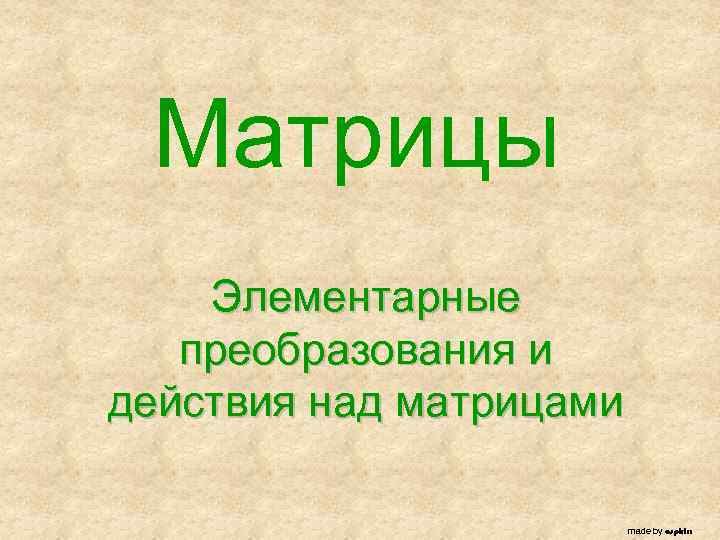 Матрицы Элементарные преобразования и действия над матрицами made by aspirin 