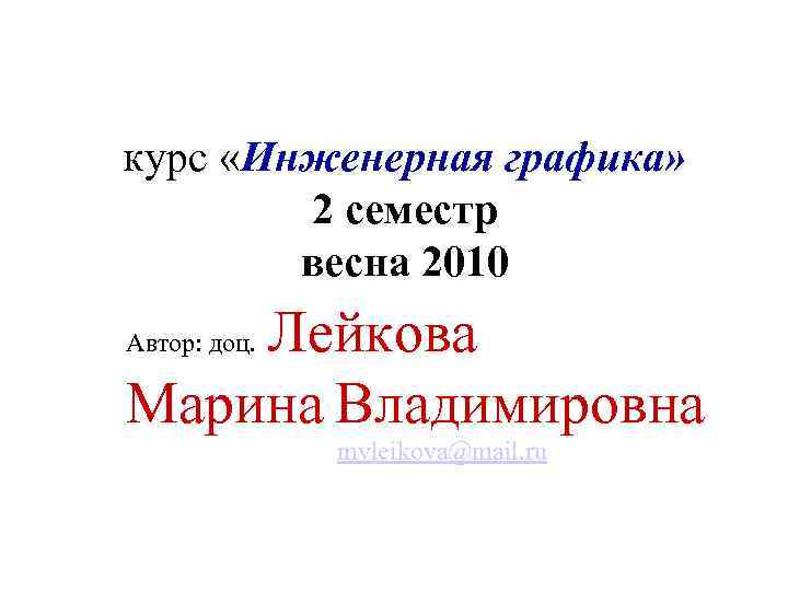 курс «Инженерная графика» 2 семестр весна 2010 Лейкова Марина Владимировна Автор: доц. mvleikova@mail. ru