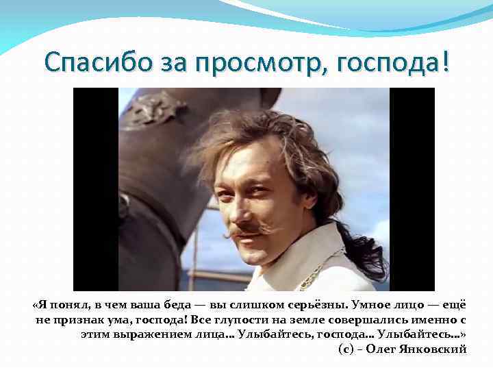 Спасибо за просмотр, господа! «Я понял, в чем ваша беда — вы слишком серьёзны.