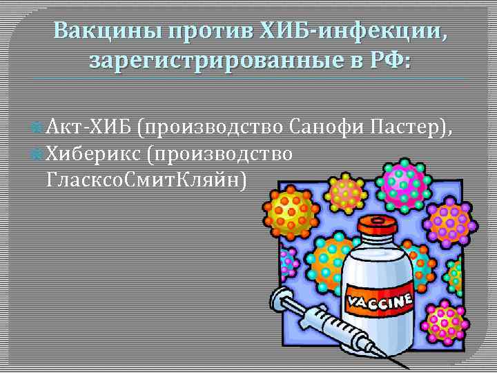 Вакцины против ХИБ-инфекции, зарегистрированные в РФ: Акт-ХИБ (производство Санофи Пастер), Хиберикс (производство Гласксо. Смит.
