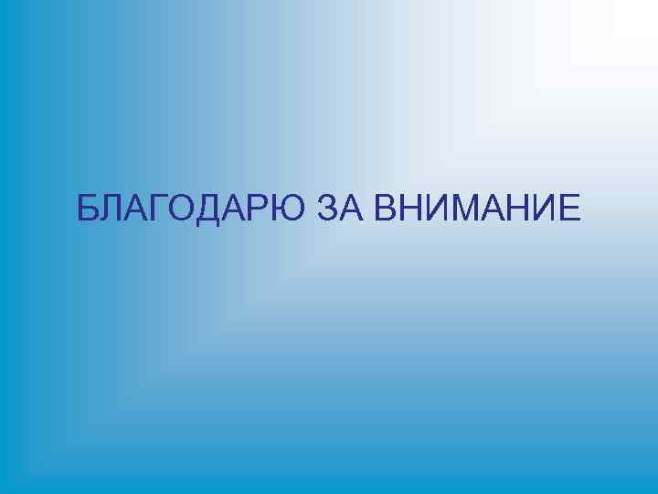 БЛАГОДАРЮ ЗА ВНИМАНИЕ 
