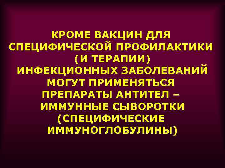 КРОМЕ ВАКЦИН ДЛЯ СПЕЦИФИЧЕСКОЙ ПРОФИЛАКТИКИ (И ТЕРАПИИ) ИНФЕКЦИОННЫХ ЗАБОЛЕВАНИЙ МОГУТ ПРИМЕНЯТЬСЯ ПРЕПАРАТЫ АНТИТЕЛ –