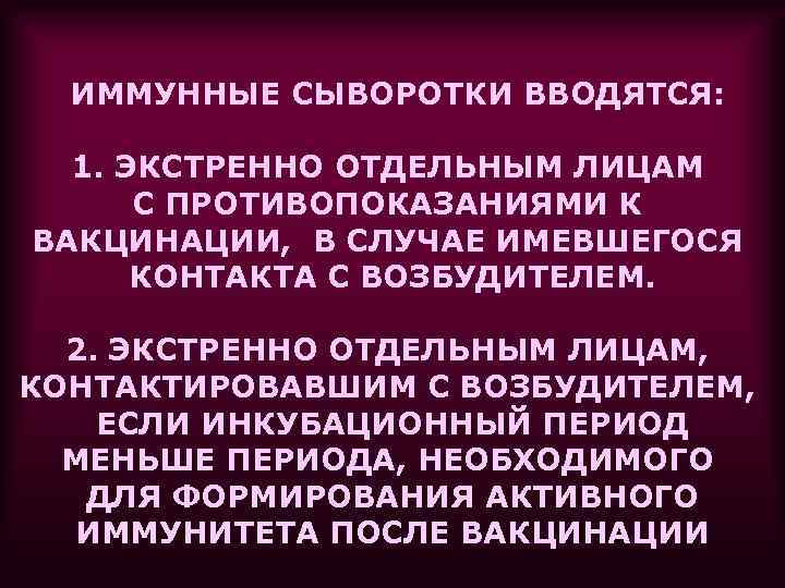 ИММУННЫЕ СЫВОРОТКИ ВВОДЯТСЯ: 1. ЭКСТРЕННО ОТДЕЛЬНЫМ ЛИЦАМ С ПРОТИВОПОКАЗАНИЯМИ К ВАКЦИНАЦИИ, В СЛУЧАЕ ИМЕВШЕГОСЯ