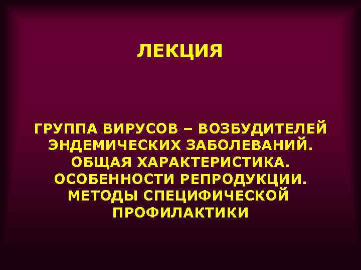 ЛЕКЦИЯ ГРУППА ВИРУСОВ – ВОЗБУДИТЕЛЕЙ ЭНДЕМИЧЕСКИХ ЗАБОЛЕВАНИЙ. ОБЩАЯ ХАРАКТЕРИСТИКА. ОСОБЕННОСТИ РЕПРОДУКЦИИ. МЕТОДЫ СПЕЦИФИЧЕСКОЙ ПРОФИЛАКТИКИ