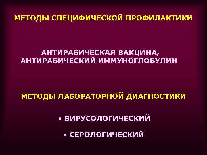 МЕТОДЫ СПЕЦИФИЧЕСКОЙ ПРОФИЛАКТИКИ АНТИРАБИЧЕСКАЯ ВАКЦИНА, АНТИРАБИЧЕСКИЙ ИММУНОГЛОБУЛИН МЕТОДЫ ЛАБОРАТОРНОЙ ДИАГНОСТИКИ • ВИРУСОЛОГИЧЕСКИЙ • СЕРОЛОГИЧЕСКИЙ