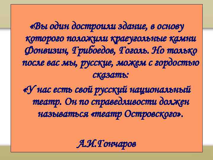  «Вы один достроили здание, в основу которого положили краеугольные камни Фонвизин, Грибоедов, Гоголь.