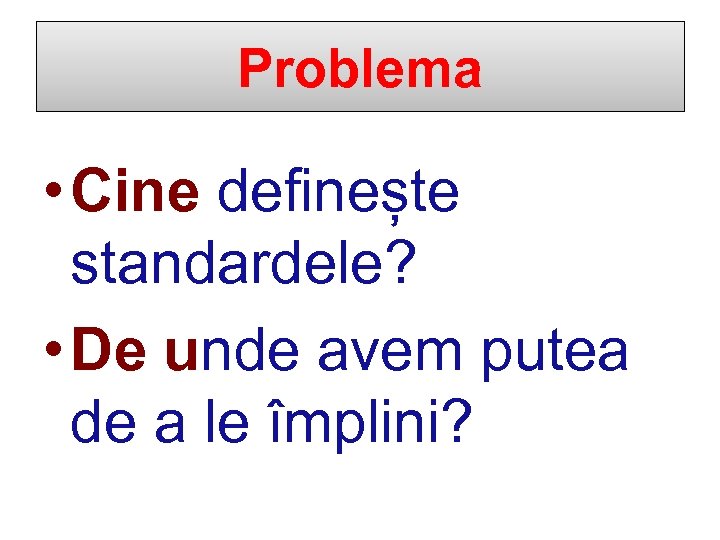 Problema • Cine definește standardele? • De unde avem putea de a le împlini?