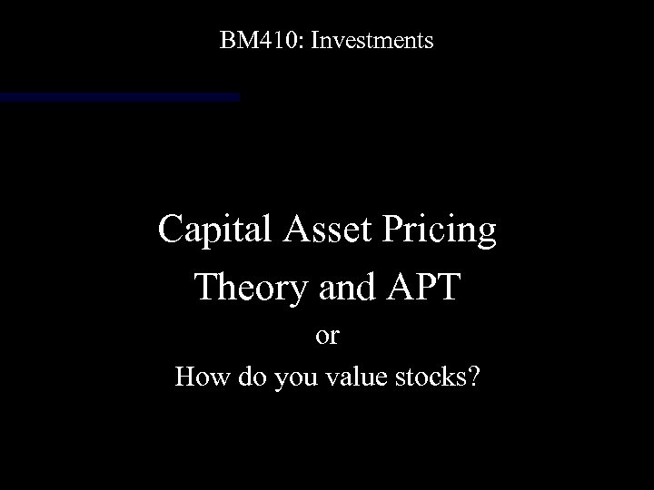 BM 410: Investments Capital Asset Pricing Theory and APT or How do you value