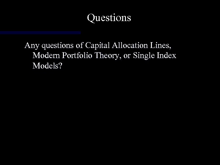Questions Any questions of Capital Allocation Lines, Modern Portfolio Theory, or Single Index Models?