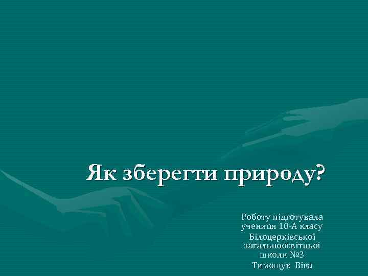 Як зберегти природу? Роботу підготувала учениця 10 -А класу Білоцерківської загальноосвітньої школи № 3