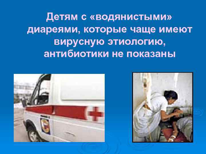  Детям с «водянистыми» диареями, которые чаще имеют вирусную этиологию, антибиотики не показаны 