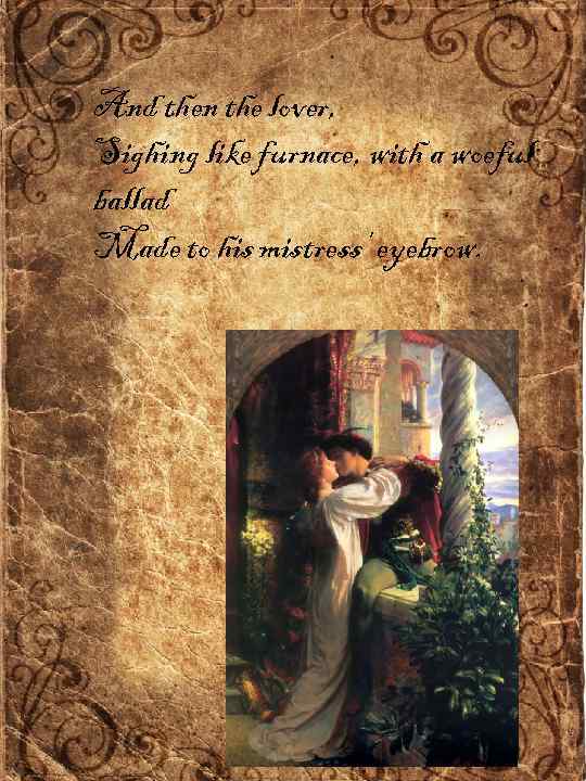 And then the lover, Sighing like furnace, with a woeful ballad Made to his