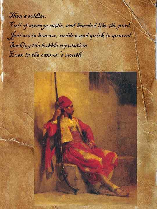 Then a soldier, Full of strange oaths, and bearded like the pard, Jealous in