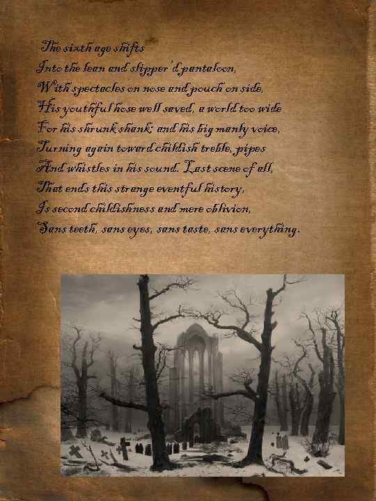 The sixth age shifts Into the lean and slipper’d pantaloon, With spectacles on nose