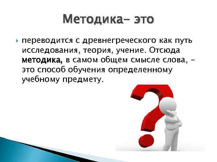 Методика- это переводится с древнегреческого как путь исследования, теория, учение. Отсюда методика, в самом