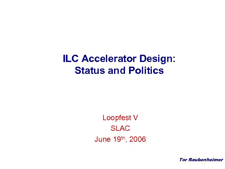 ILC Accelerator Design: Status and Politics Loopfest V SLAC June 19 th, 2006 Tor