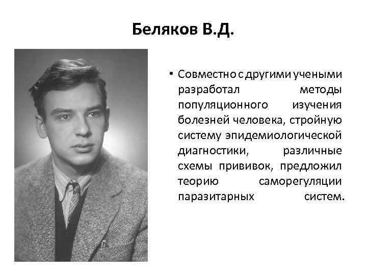Беляков В. Д. • Совместно с другими учеными разработал методы популяционного изучения болезней человека,