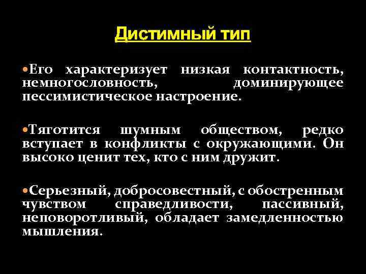 Дистимный тип Его характеризует низкая контактность, немногословность, доминирующее пессимистическое настроение. Тяготится шумным обществом, редко