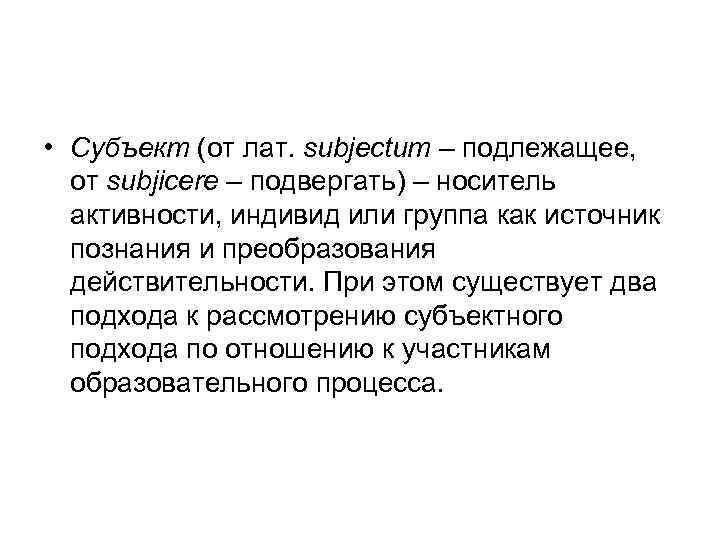  • Субъект (от лат. subjectum – подлежащее, от subjicere – подвергать) – носитель
