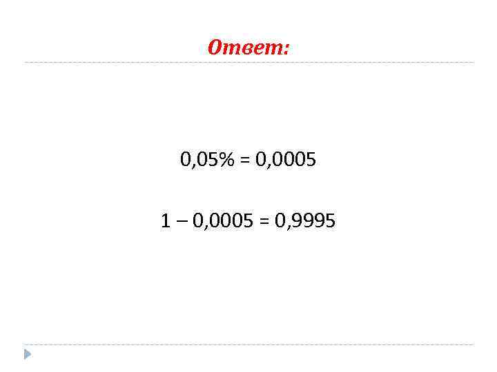 Ответ: 0, 05% = 0, 0005 1 – 0, 0005 = 0, 9995 