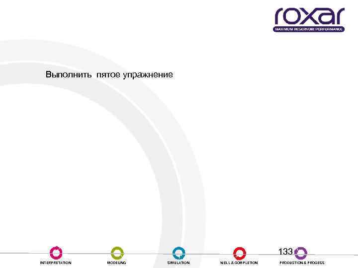 Практика Выполнить пятое упражнение 133 INTERPRETATION MODELING SIMULATION WELL & COMPLETION PRODUCTION & PROCESS