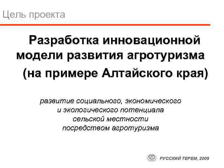 Цель проекта Разработка инновационной модели развития агротуризма (на примере Алтайского края) развитие социального, экономического